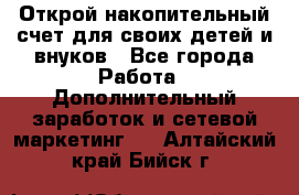 Открой накопительный счет для своих детей и внуков - Все города Работа » Дополнительный заработок и сетевой маркетинг   . Алтайский край,Бийск г.